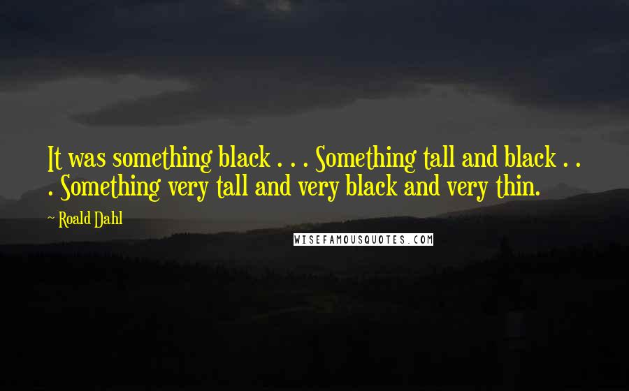 Roald Dahl Quotes: It was something black . . . Something tall and black . . . Something very tall and very black and very thin.