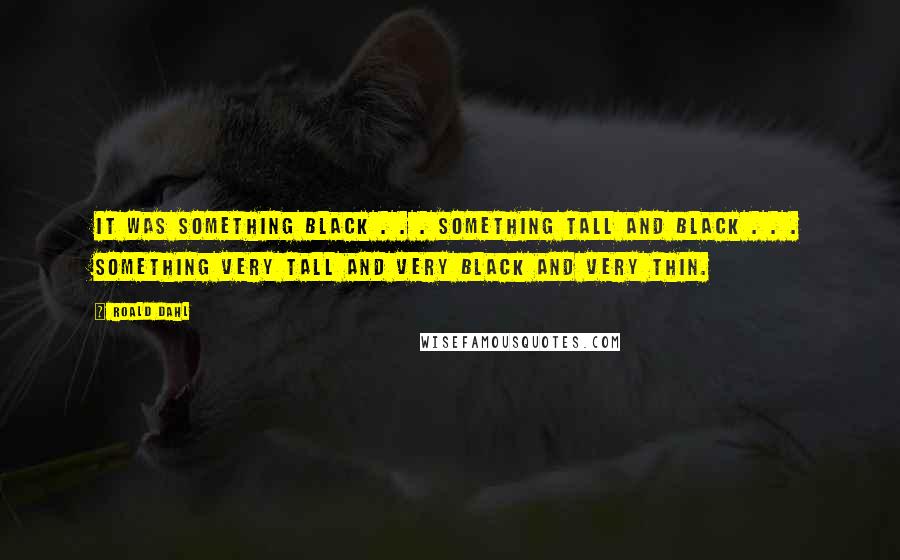 Roald Dahl Quotes: It was something black . . . Something tall and black . . . Something very tall and very black and very thin.