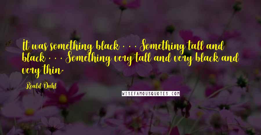 Roald Dahl Quotes: It was something black . . . Something tall and black . . . Something very tall and very black and very thin.