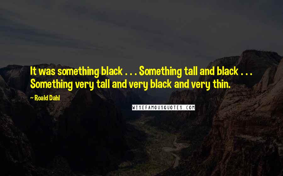 Roald Dahl Quotes: It was something black . . . Something tall and black . . . Something very tall and very black and very thin.