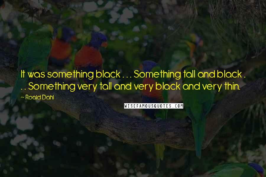 Roald Dahl Quotes: It was something black . . . Something tall and black . . . Something very tall and very black and very thin.