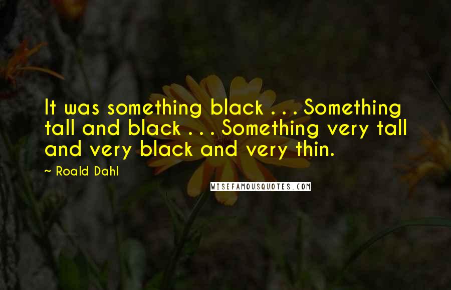 Roald Dahl Quotes: It was something black . . . Something tall and black . . . Something very tall and very black and very thin.