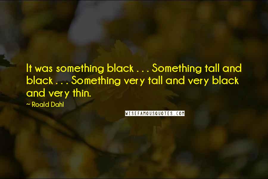 Roald Dahl Quotes: It was something black . . . Something tall and black . . . Something very tall and very black and very thin.