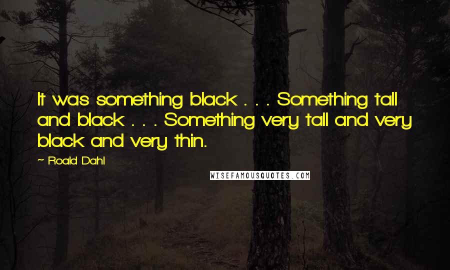 Roald Dahl Quotes: It was something black . . . Something tall and black . . . Something very tall and very black and very thin.