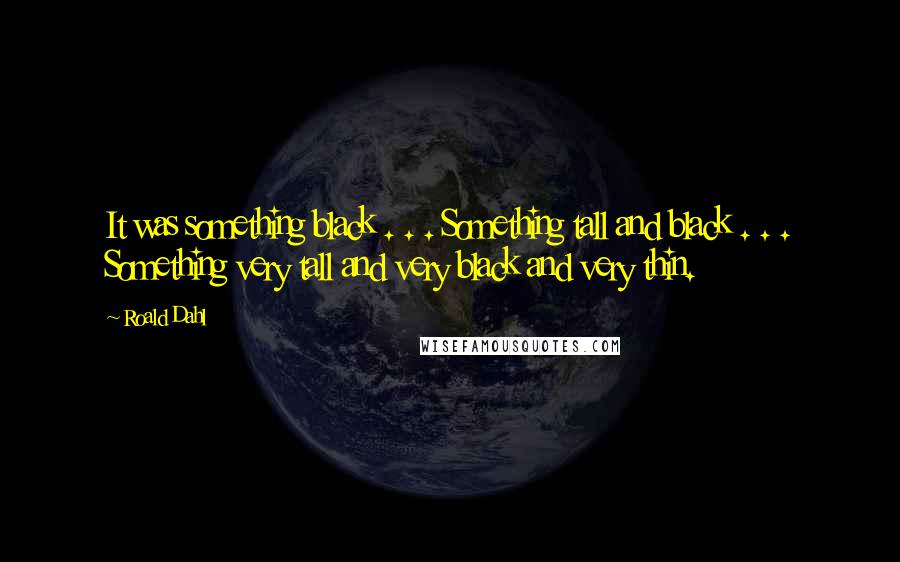 Roald Dahl Quotes: It was something black . . . Something tall and black . . . Something very tall and very black and very thin.