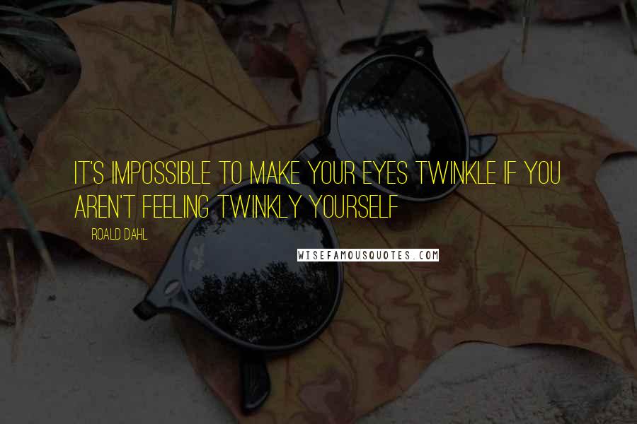 Roald Dahl Quotes: It's impossible to make your eyes twinkle if you aren't feeling twinkly yourself