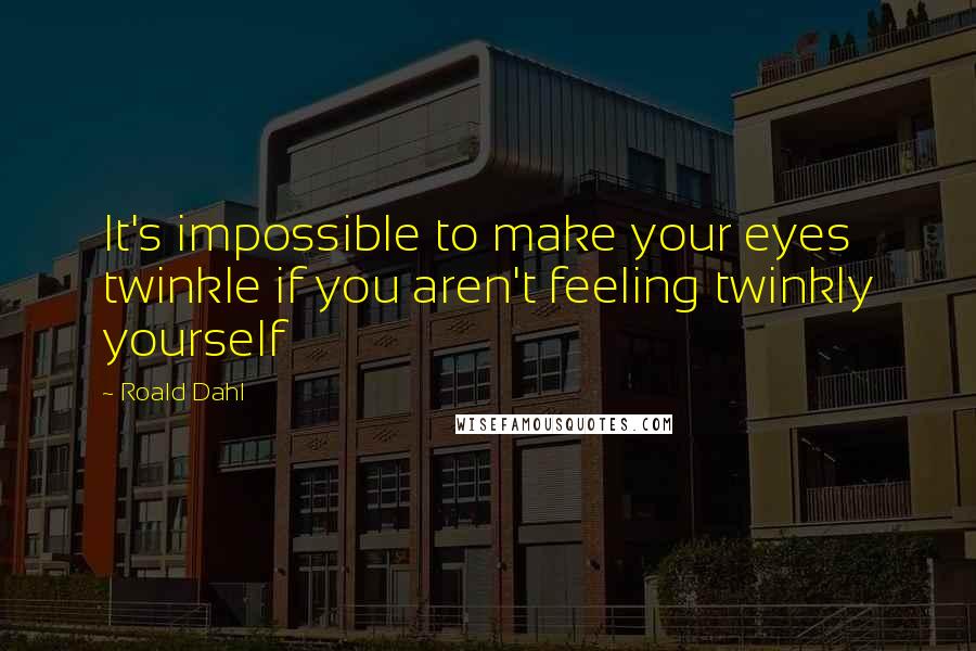 Roald Dahl Quotes: It's impossible to make your eyes twinkle if you aren't feeling twinkly yourself