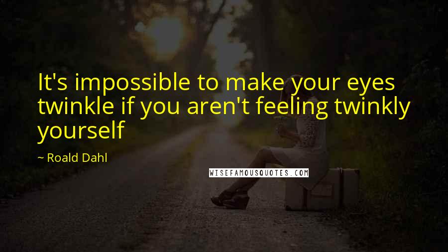 Roald Dahl Quotes: It's impossible to make your eyes twinkle if you aren't feeling twinkly yourself