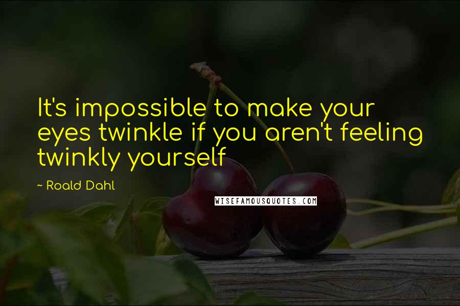Roald Dahl Quotes: It's impossible to make your eyes twinkle if you aren't feeling twinkly yourself