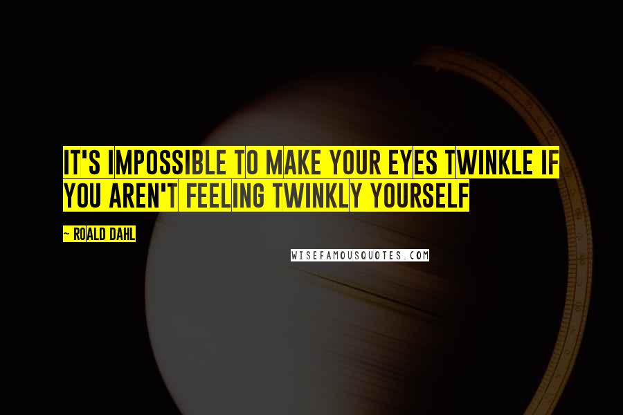 Roald Dahl Quotes: It's impossible to make your eyes twinkle if you aren't feeling twinkly yourself