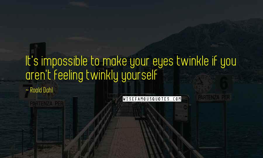 Roald Dahl Quotes: It's impossible to make your eyes twinkle if you aren't feeling twinkly yourself