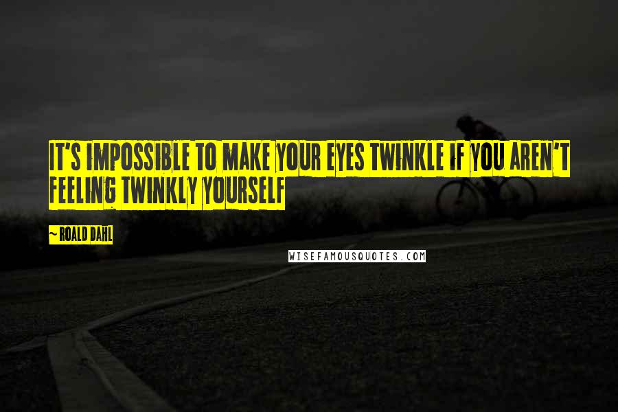 Roald Dahl Quotes: It's impossible to make your eyes twinkle if you aren't feeling twinkly yourself
