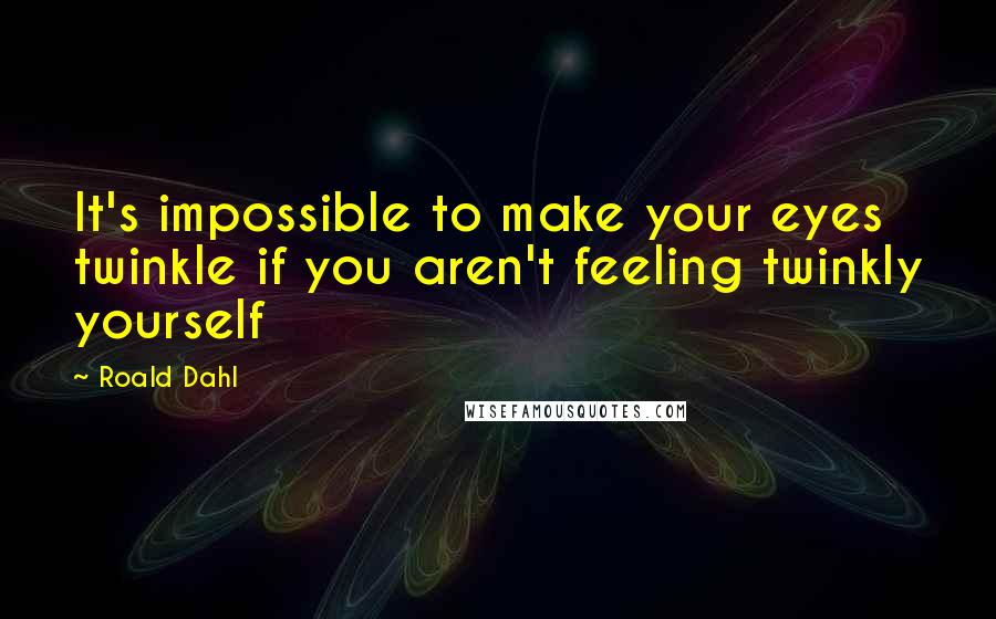 Roald Dahl Quotes: It's impossible to make your eyes twinkle if you aren't feeling twinkly yourself