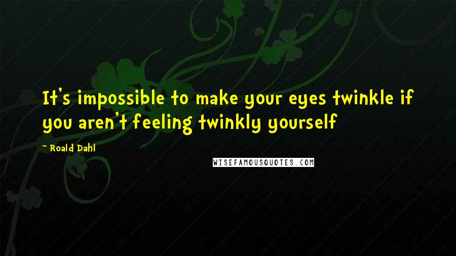 Roald Dahl Quotes: It's impossible to make your eyes twinkle if you aren't feeling twinkly yourself