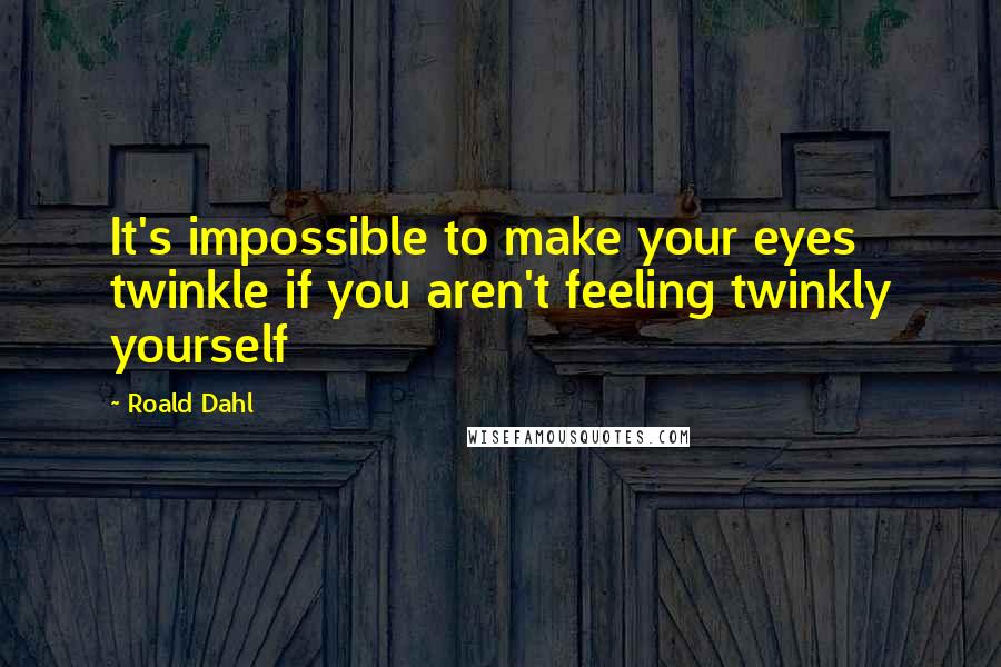 Roald Dahl Quotes: It's impossible to make your eyes twinkle if you aren't feeling twinkly yourself
