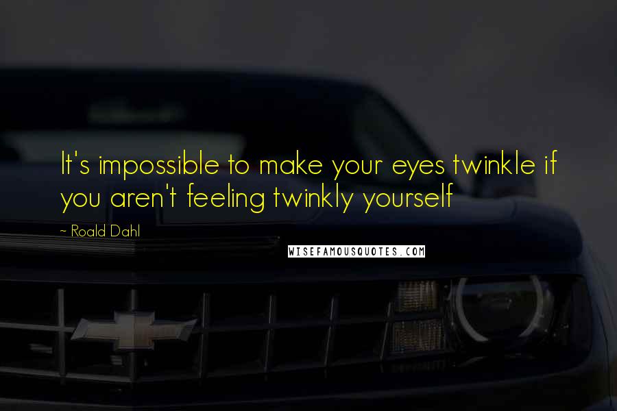 Roald Dahl Quotes: It's impossible to make your eyes twinkle if you aren't feeling twinkly yourself