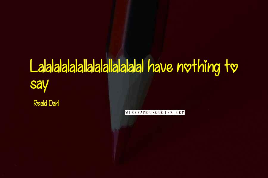 Roald Dahl Quotes: Lalalalalalallalalallalalalal have nothing to say
