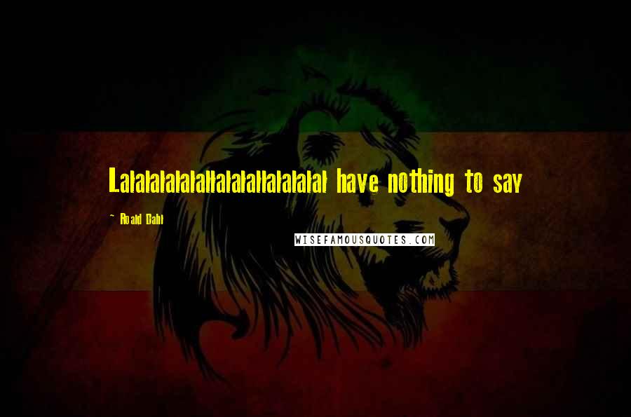 Roald Dahl Quotes: Lalalalalalallalalallalalalal have nothing to say
