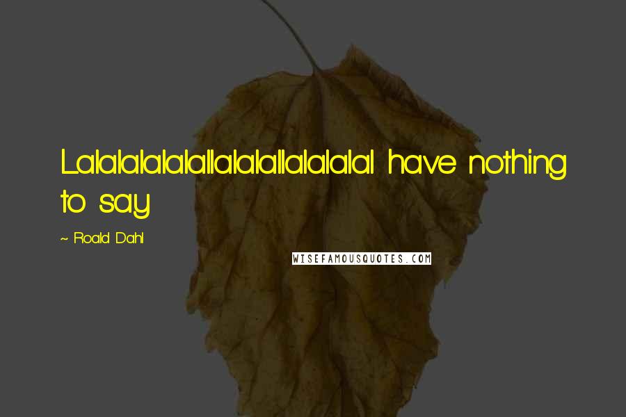 Roald Dahl Quotes: Lalalalalalallalalallalalalal have nothing to say