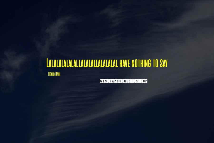 Roald Dahl Quotes: Lalalalalalallalalallalalalal have nothing to say