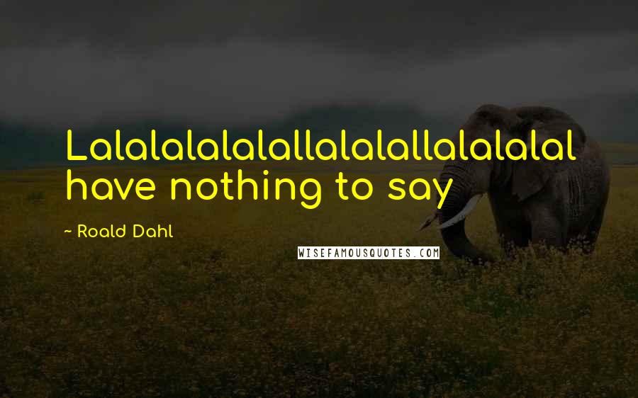 Roald Dahl Quotes: Lalalalalalallalalallalalalal have nothing to say
