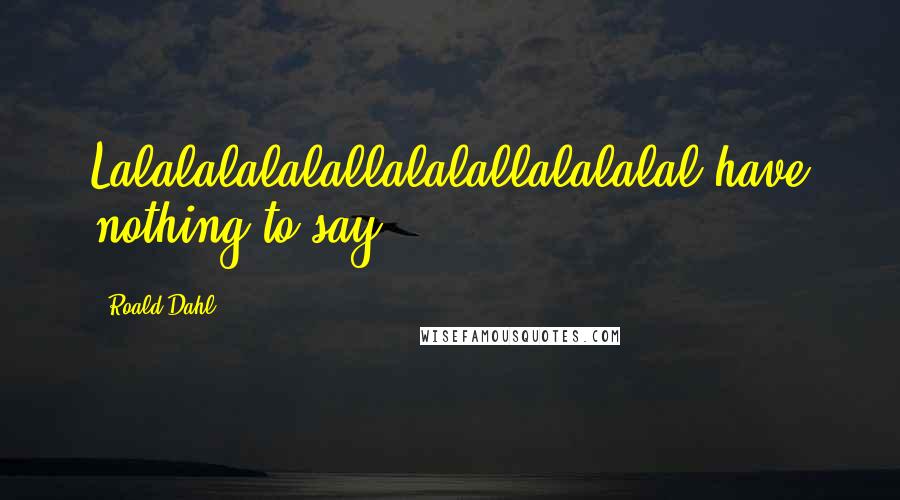 Roald Dahl Quotes: Lalalalalalallalalallalalalal have nothing to say