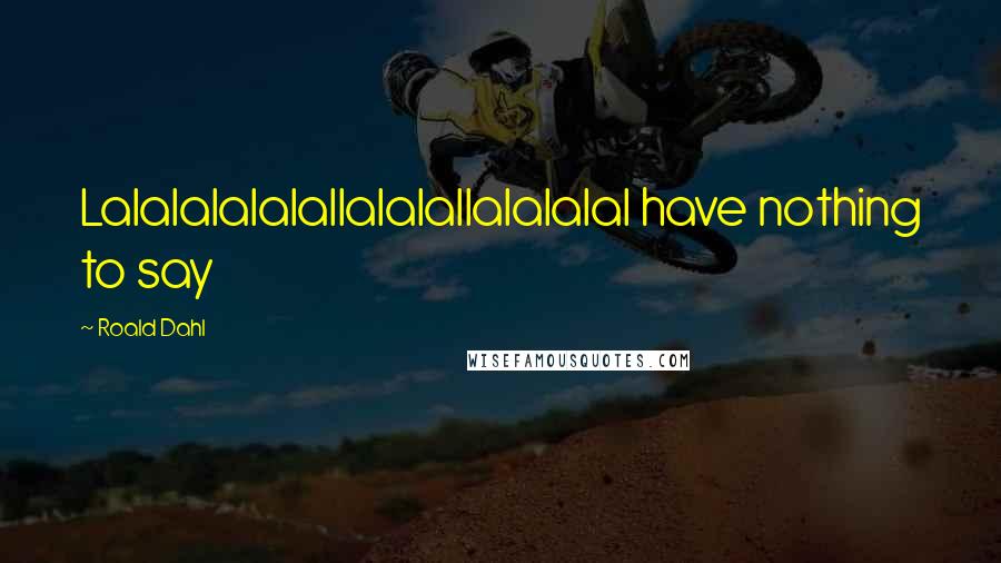 Roald Dahl Quotes: Lalalalalalallalalallalalalal have nothing to say