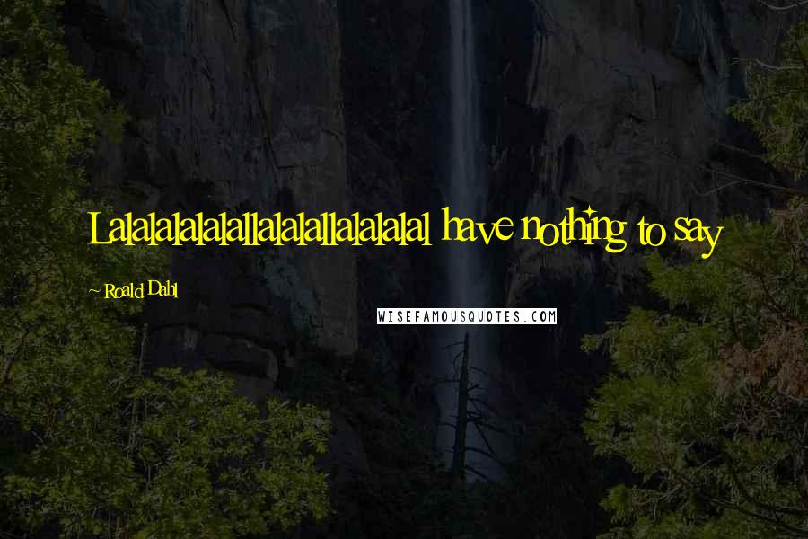 Roald Dahl Quotes: Lalalalalalallalalallalalalal have nothing to say
