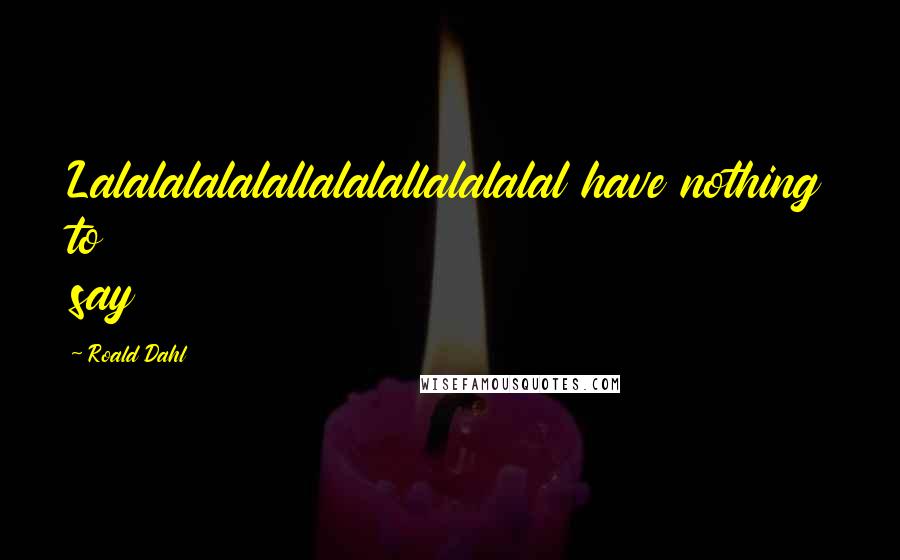 Roald Dahl Quotes: Lalalalalalallalalallalalalal have nothing to say