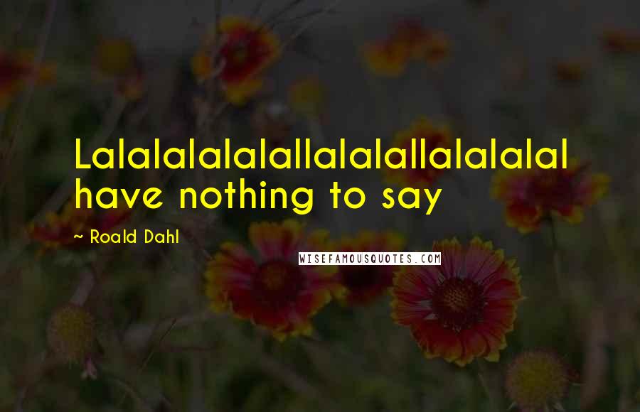Roald Dahl Quotes: Lalalalalalallalalallalalalal have nothing to say