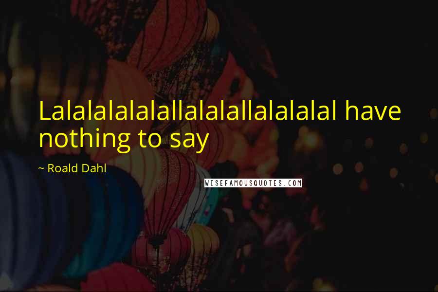 Roald Dahl Quotes: Lalalalalalallalalallalalalal have nothing to say