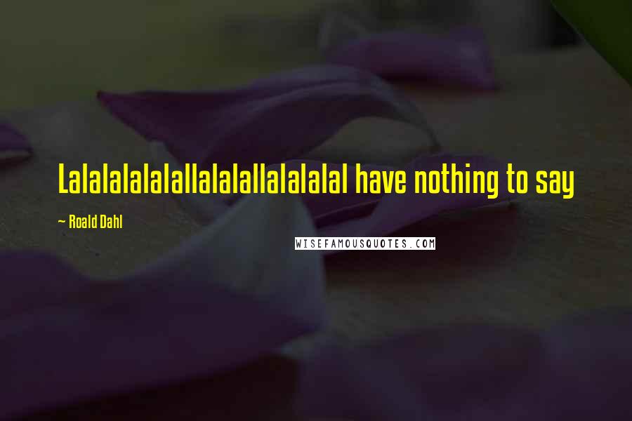Roald Dahl Quotes: Lalalalalalallalalallalalalal have nothing to say
