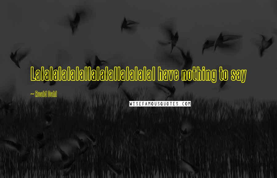 Roald Dahl Quotes: Lalalalalalallalalallalalalal have nothing to say