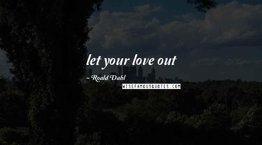 Roald Dahl Quotes: let your love out