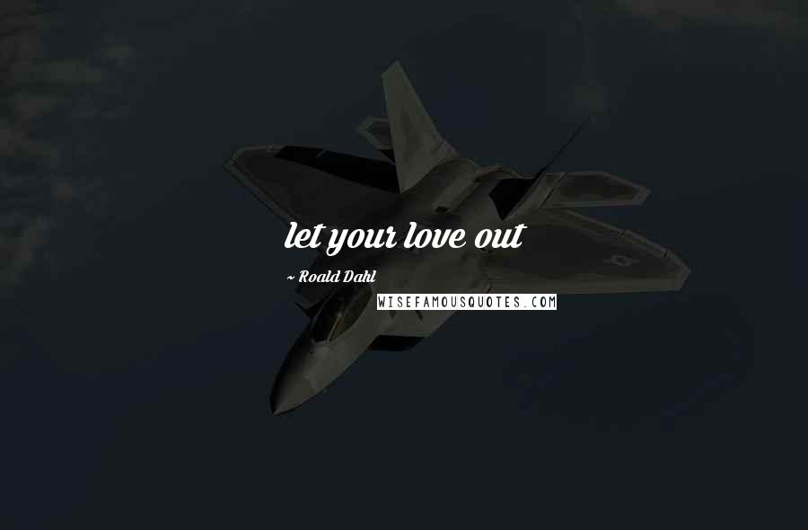 Roald Dahl Quotes: let your love out