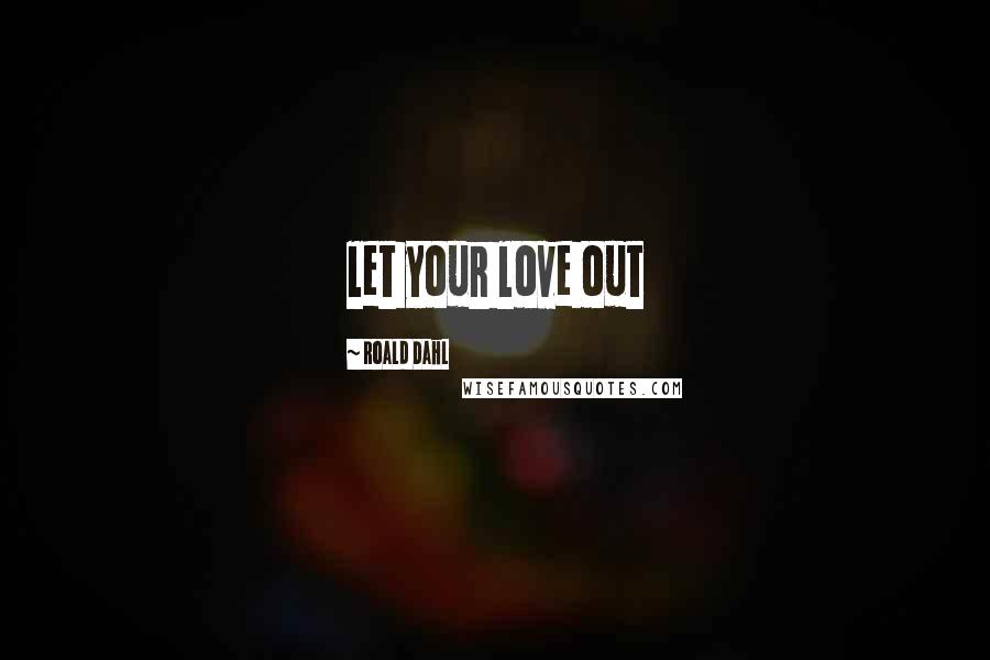 Roald Dahl Quotes: let your love out