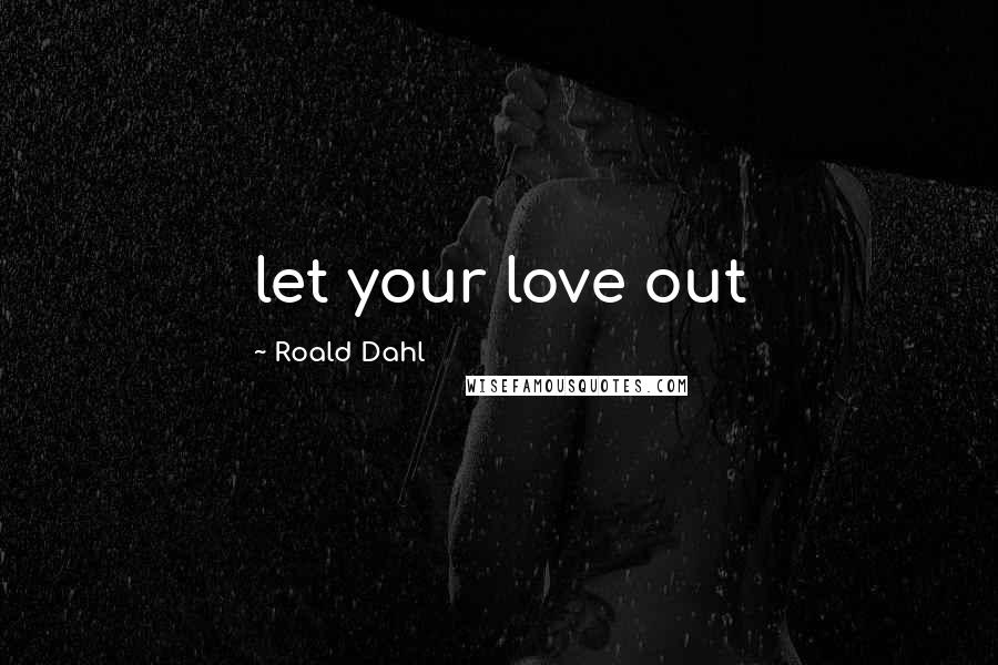 Roald Dahl Quotes: let your love out