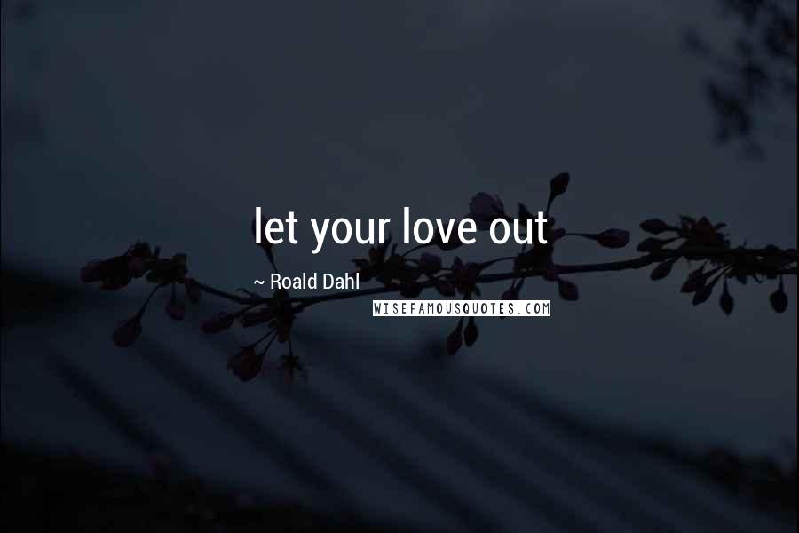 Roald Dahl Quotes: let your love out