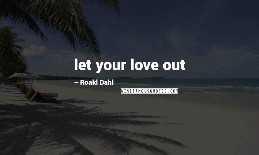 Roald Dahl Quotes: let your love out
