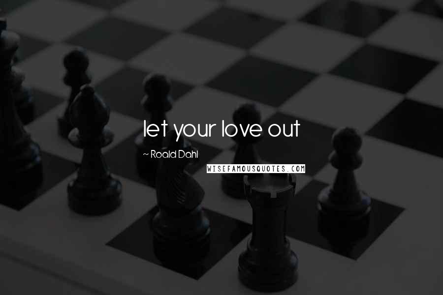 Roald Dahl Quotes: let your love out