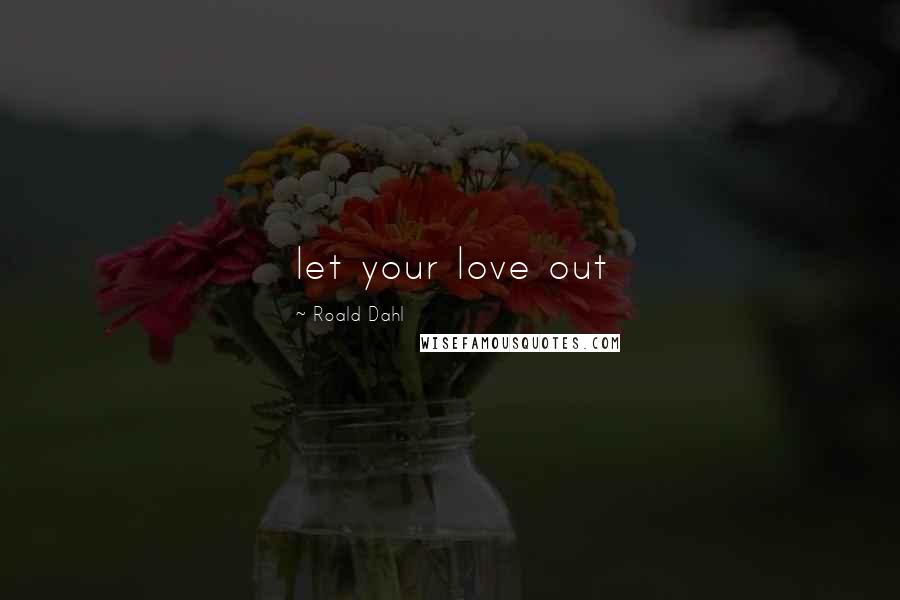 Roald Dahl Quotes: let your love out