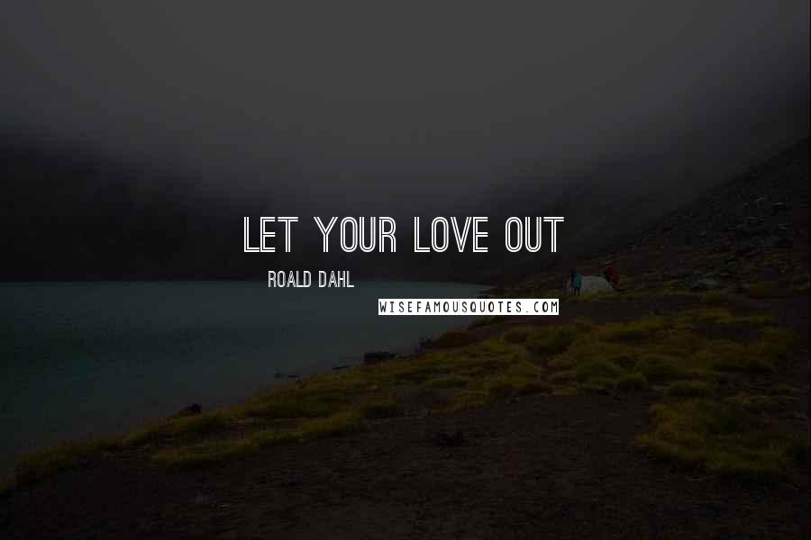 Roald Dahl Quotes: let your love out