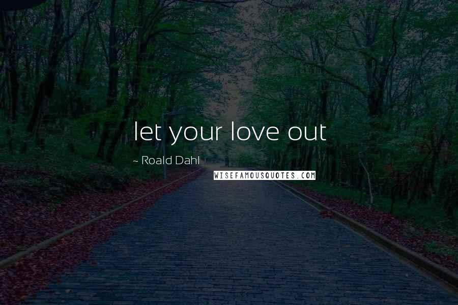 Roald Dahl Quotes: let your love out
