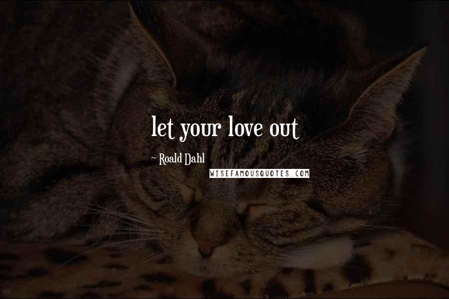 Roald Dahl Quotes: let your love out