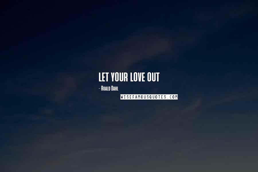 Roald Dahl Quotes: let your love out