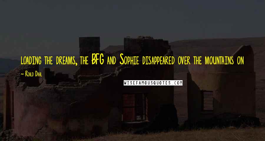 Roald Dahl Quotes: loading the dreams, the BFG and Sophie disappeared over the mountains on