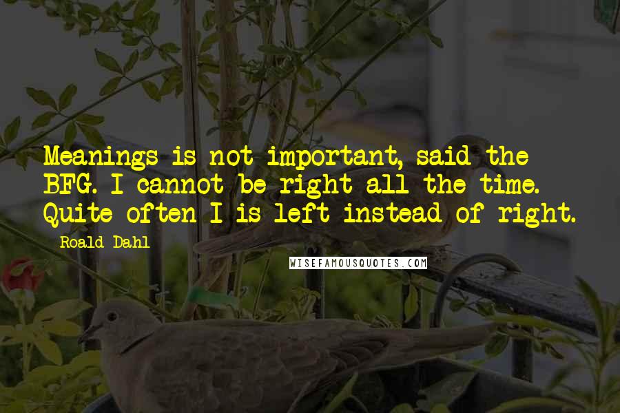 Roald Dahl Quotes: Meanings is not important, said the BFG. I cannot be right all the time. Quite often I is left instead of right.