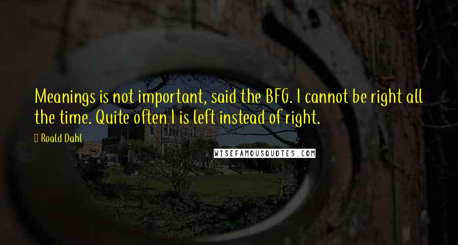 Roald Dahl Quotes: Meanings is not important, said the BFG. I cannot be right all the time. Quite often I is left instead of right.