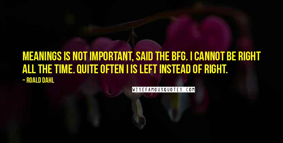 Roald Dahl Quotes: Meanings is not important, said the BFG. I cannot be right all the time. Quite often I is left instead of right.