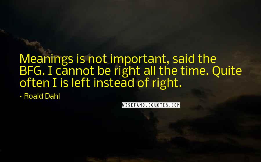 Roald Dahl Quotes: Meanings is not important, said the BFG. I cannot be right all the time. Quite often I is left instead of right.